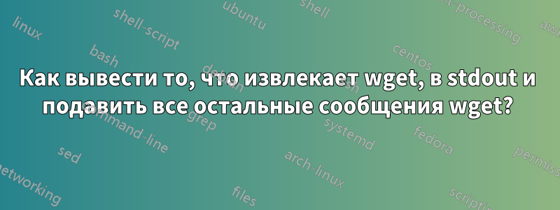 Как вывести то, что извлекает wget, в stdout и подавить все остальные сообщения wget?