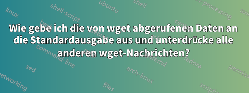 Wie gebe ich die von wget abgerufenen Daten an die Standardausgabe aus und unterdrücke alle anderen wget-Nachrichten?