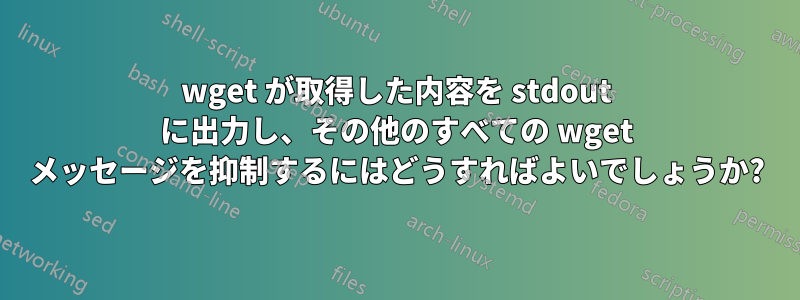 wget が取得した内容を stdout に出力し、その他のすべての wget メッセージを抑制するにはどうすればよいでしょうか?