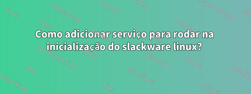 Como adicionar serviço para rodar na inicialização do slackware linux?