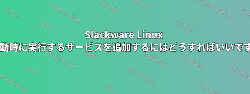Slackware Linux の起動時に実行するサービスを追加するにはどうすればいいですか?
