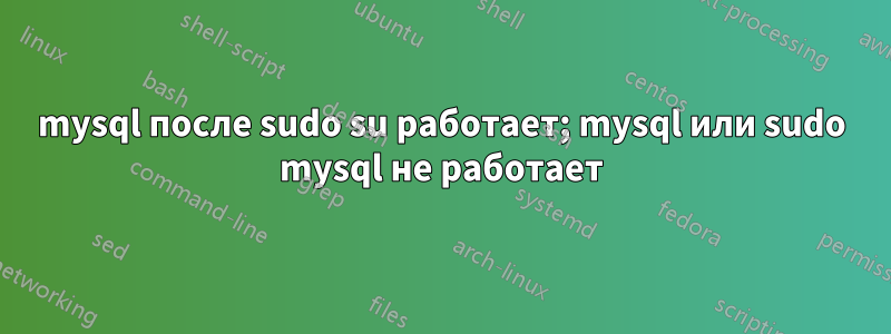 mysql после sudo su работает; mysql или sudo mysql не работает