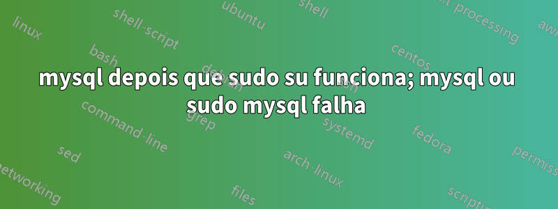 mysql depois que sudo su funciona; mysql ou sudo mysql falha