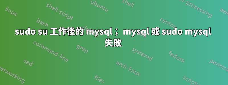 sudo su 工作後的 mysql； mysql 或 sudo mysql 失敗