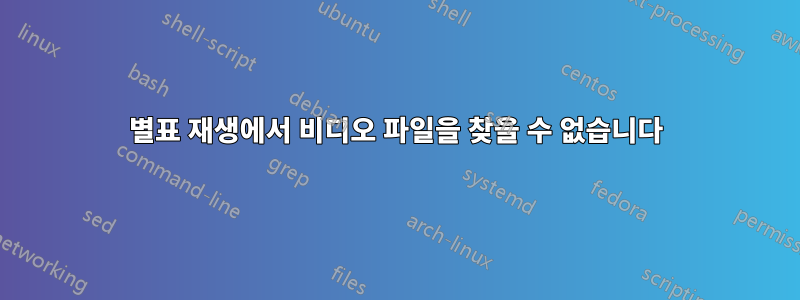 별표 재생에서 비디오 파일을 찾을 수 없습니다