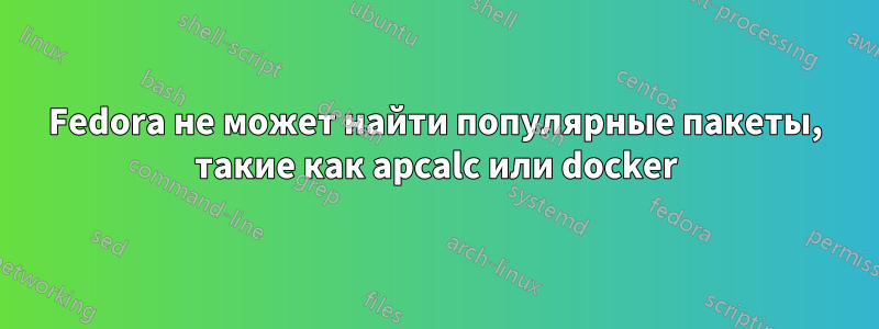 Fedora не может найти популярные пакеты, такие как apcalc или docker
