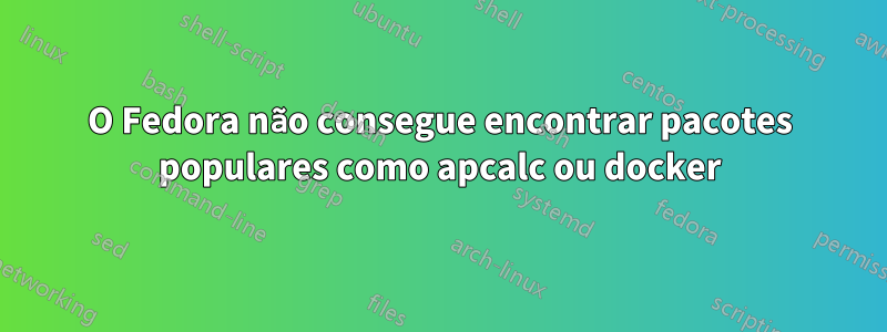 O Fedora não consegue encontrar pacotes populares como apcalc ou docker