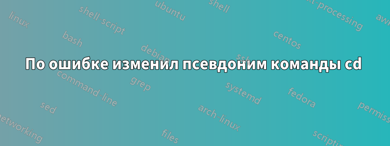 По ошибке изменил псевдоним команды cd