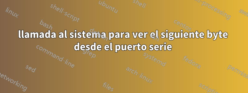 llamada al sistema para ver el siguiente byte desde el puerto serie