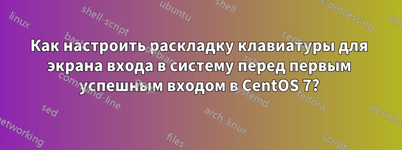 Как настроить раскладку клавиатуры для экрана входа в систему перед первым успешным входом в CentOS 7?