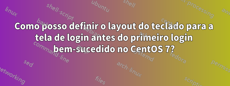 Como posso definir o layout do teclado para a tela de login antes do primeiro login bem-sucedido no CentOS 7?