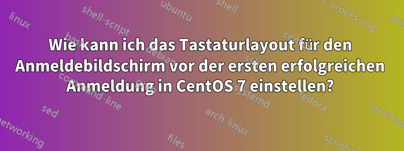 Wie kann ich das Tastaturlayout für den Anmeldebildschirm vor der ersten erfolgreichen Anmeldung in CentOS 7 einstellen?