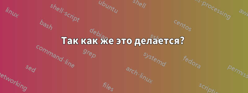 Так как же это делается?