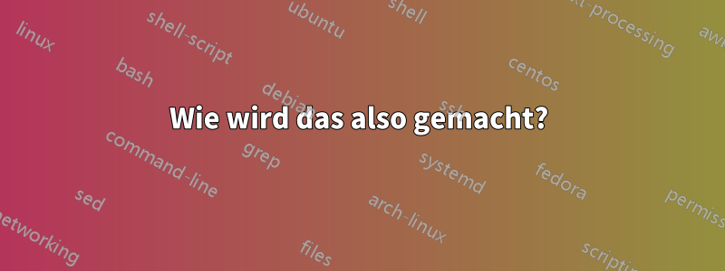 Wie wird das also gemacht?