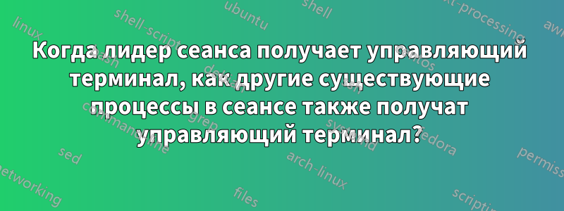 Когда лидер сеанса получает управляющий терминал, как другие существующие процессы в сеансе также получат управляющий терминал?