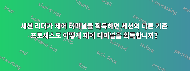 세션 리더가 제어 터미널을 획득하면 세션의 다른 기존 프로세스도 어떻게 제어 터미널을 획득합니까?