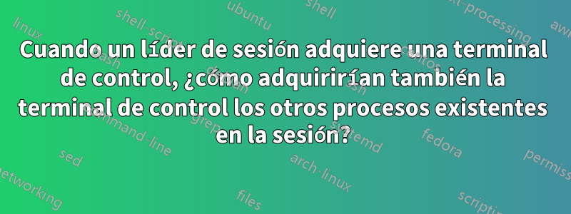 Cuando un líder de sesión adquiere una terminal de control, ¿cómo adquirirían también la terminal de control los otros procesos existentes en la sesión?