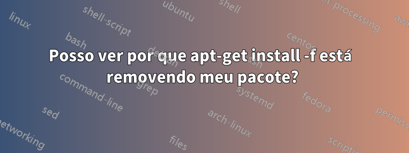 Posso ver por que apt-get install -f está removendo meu pacote?