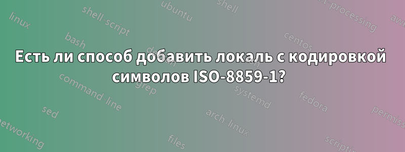 Есть ли способ добавить локаль с кодировкой символов ISO-8859-1? 