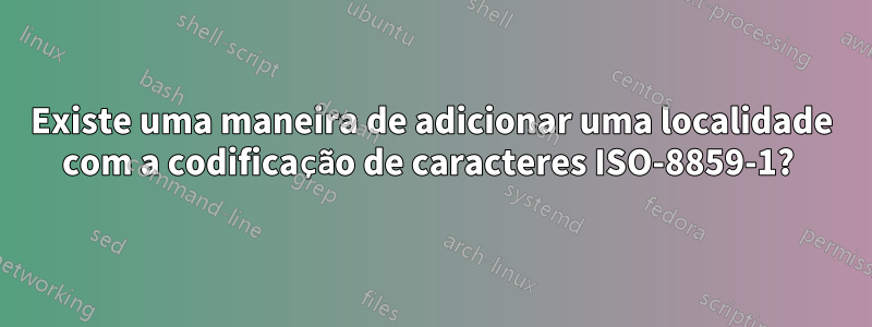Existe uma maneira de adicionar uma localidade com a codificação de caracteres ISO-8859-1? 
