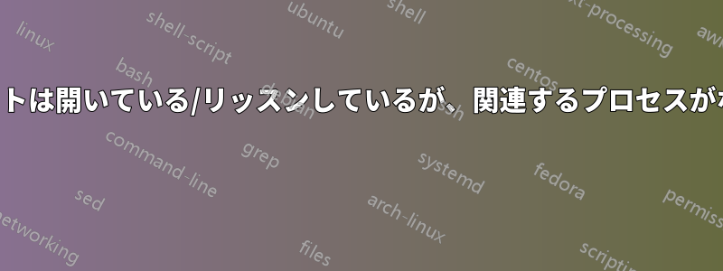 ポートは開いている/リッスンしているが、関連するプロセスがない 
