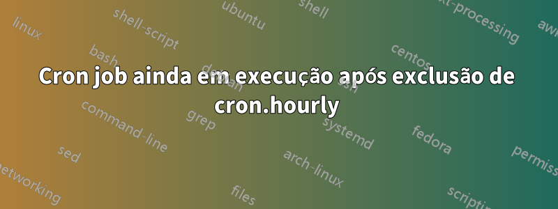 Cron job ainda em execução após exclusão de cron.hourly