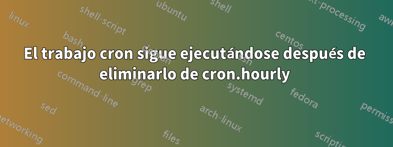 El trabajo cron sigue ejecutándose después de eliminarlo de cron.hourly