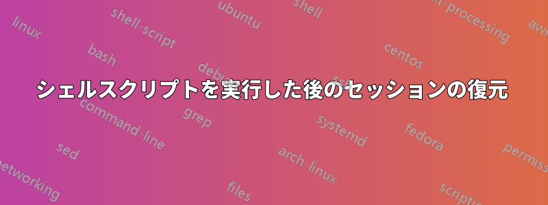 シェルスクリプトを実行した後のセッションの復元