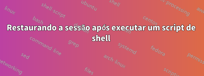 Restaurando a sessão após executar um script de shell