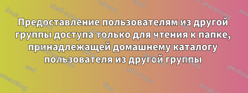 Предоставление пользователям из другой группы доступа только для чтения к папке, принадлежащей домашнему каталогу пользователя из другой группы