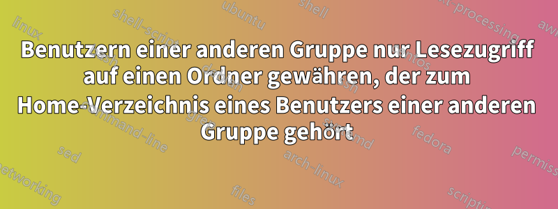 Benutzern einer anderen Gruppe nur Lesezugriff auf einen Ordner gewähren, der zum Home-Verzeichnis eines Benutzers einer anderen Gruppe gehört