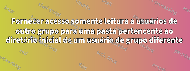 Fornecer acesso somente leitura a usuários de outro grupo para uma pasta pertencente ao diretório inicial de um usuário de grupo diferente