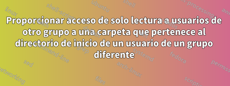 Proporcionar acceso de solo lectura a usuarios de otro grupo a una carpeta que pertenece al directorio de inicio de un usuario de un grupo diferente