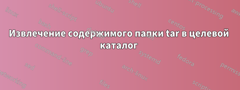 Извлечение содержимого папки tar в целевой каталог