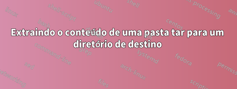 Extraindo o conteúdo de uma pasta tar para um diretório de destino