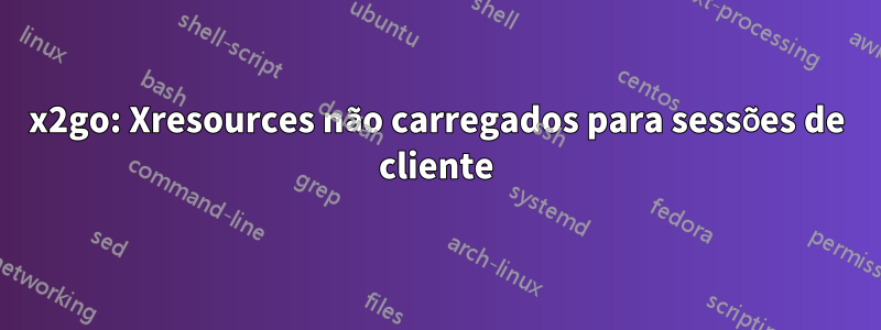 x2go: Xresources não carregados para sessões de cliente