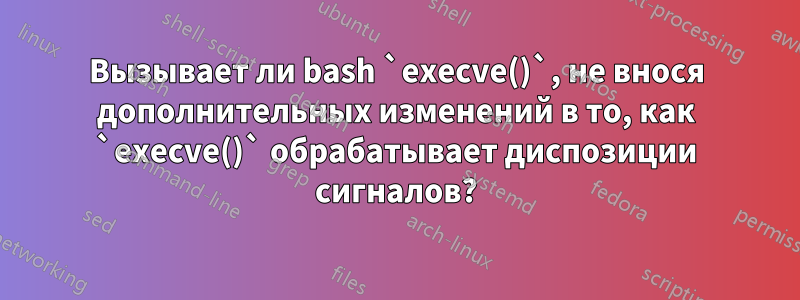 Вызывает ли bash `execve()`, не внося дополнительных изменений в то, как `execve()` обрабатывает диспозиции сигналов?