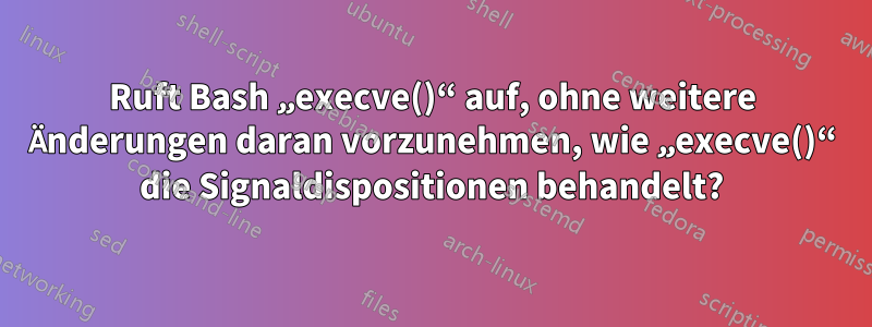 Ruft Bash „execve()“ auf, ohne weitere Änderungen daran vorzunehmen, wie „execve()“ die Signaldispositionen behandelt?