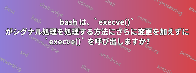 bash は、`execve()` がシグナル処理を処理する方法にさらに変更を加えずに `execve()` を呼び出しますか?