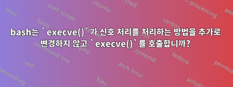 bash는 `execve()`가 신호 처리를 처리하는 방법을 추가로 변경하지 않고 `execve()`를 호출합니까?