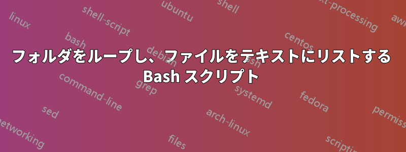 フォルダをループし、ファイルをテキストにリストする Bash スクリプト