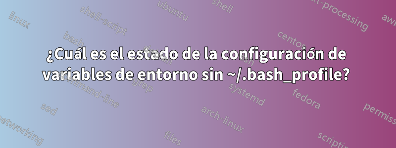 ¿Cuál es el estado de la configuración de variables de entorno sin ~/.bash_profile?