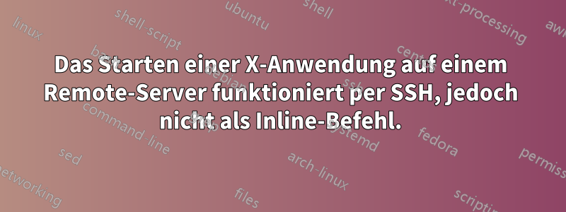 Das Starten einer X-Anwendung auf einem Remote-Server funktioniert per SSH, jedoch nicht als Inline-Befehl.