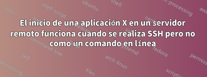 El inicio de una aplicación X en un servidor remoto funciona cuando se realiza SSH pero no como un comando en línea