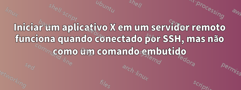 Iniciar um aplicativo X em um servidor remoto funciona quando conectado por SSH, mas não como um comando embutido