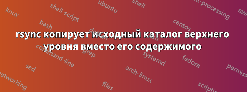 rsync копирует исходный каталог верхнего уровня вместо его содержимого
