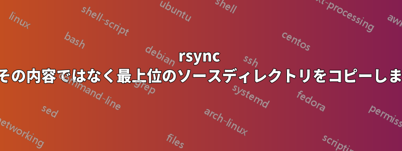 rsync は、その内容ではなく最上位のソースディレクトリをコピーします。