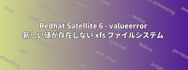Redhat Satellite 6 - valueerror 新しい値が存在しない xfs ファイルシステム