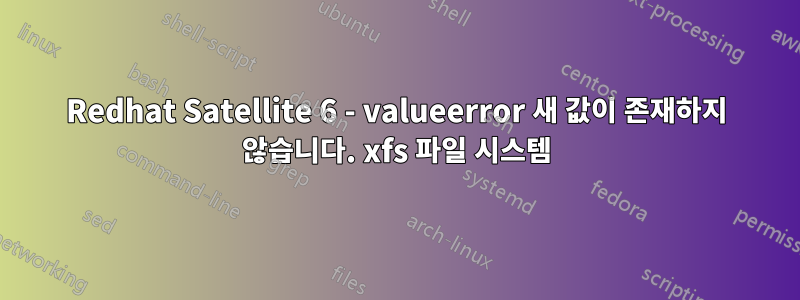 Redhat Satellite 6 - valueerror 새 값이 존재하지 않습니다. xfs 파일 시스템