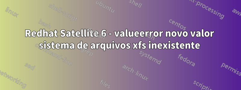 Redhat Satellite 6 - valueerror novo valor sistema de arquivos xfs inexistente